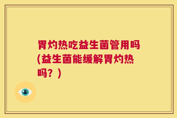 胃灼热吃益生菌管用吗(益生菌能缓解胃灼热吗？)