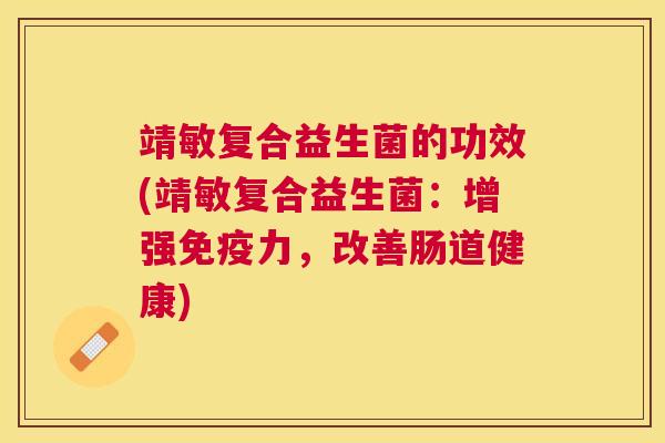 靖敏复合益生菌的功效(靖敏复合益生菌：增强免疫力，改善肠道健康)