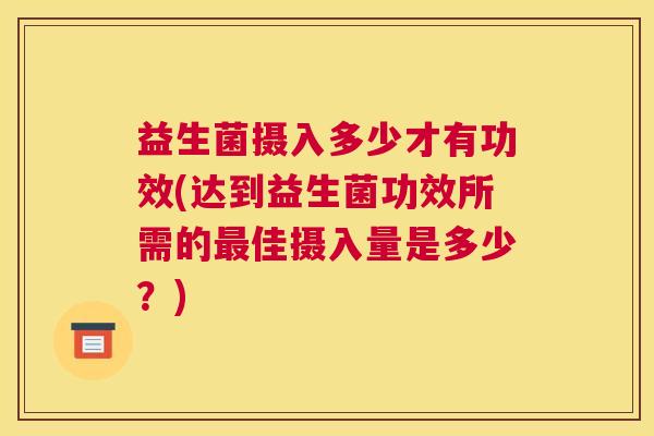 益生菌摄入多少才有功效(达到益生菌功效所需的最佳摄入量是多少？)