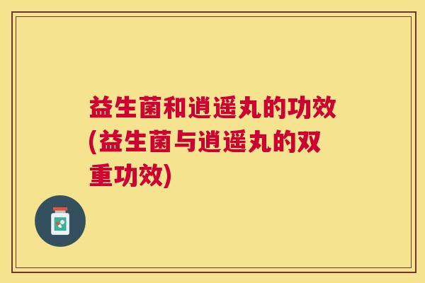 益生菌和逍遥丸的功效(益生菌与逍遥丸的双重功效)