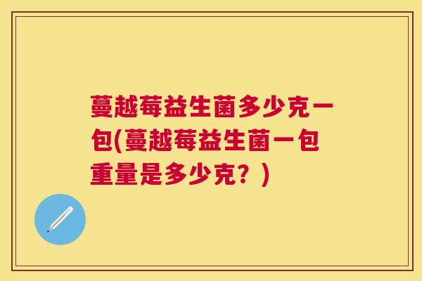 蔓越莓益生菌多少克一包(蔓越莓益生菌一包重量是多少克？)