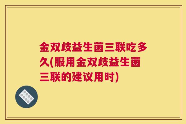 金双歧益生菌三联吃多久(服用金双歧益生菌三联的建议用时)
