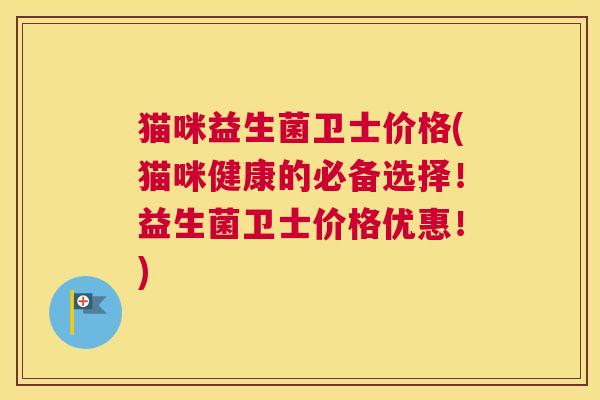 猫咪益生菌卫士价格(猫咪健康的必备选择！益生菌卫士价格优惠！)