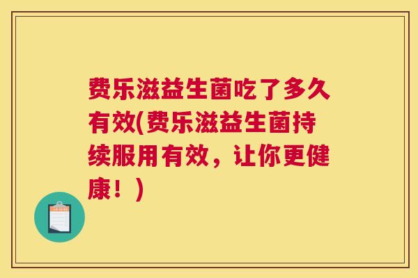 费乐滋益生菌吃了多久有效(费乐滋益生菌持续服用有效，让你更健康！)