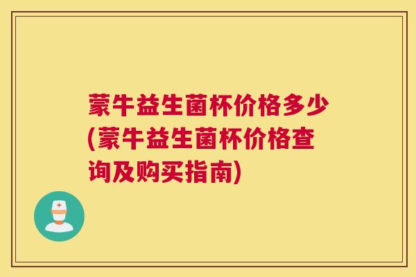 蒙牛益生菌杯价格多少(蒙牛益生菌杯价格查询及购买指南)