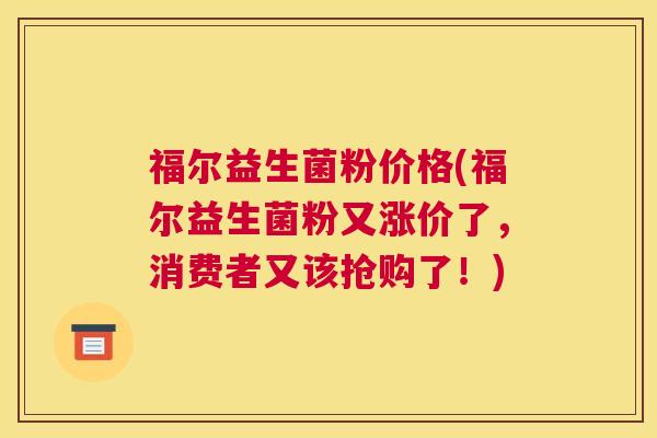 福尔益生菌粉价格(福尔益生菌粉又涨价了，消费者又该抢购了！)