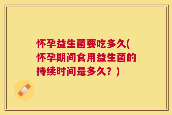 怀孕益生菌要吃多久(怀孕期间食用益生菌的持续时间是多久？)