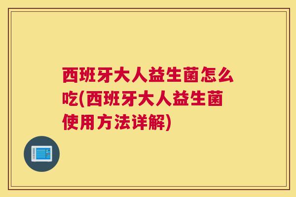 西班牙大人益生菌怎么吃(西班牙大人益生菌使用方法详解)