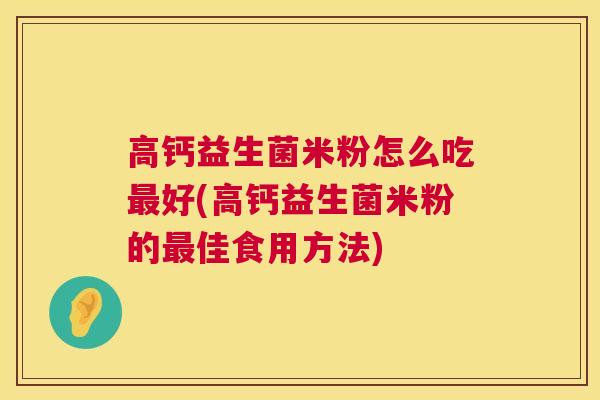 高钙益生菌米粉怎么吃最好(高钙益生菌米粉的最佳食用方法)