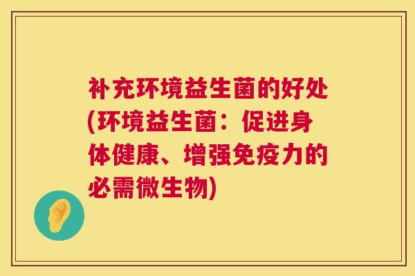 补充环境益生菌的好处(环境益生菌：促进身体健康、增强免疫力的必需微生物)