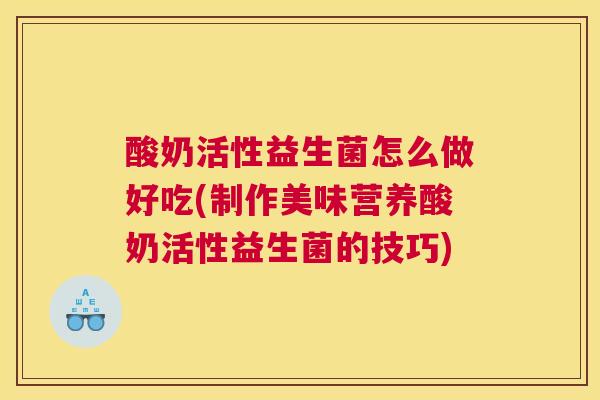 酸奶活性益生菌怎么做好吃(制作美味营养酸奶活性益生菌的技巧)