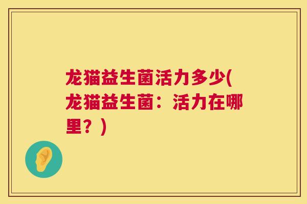 龙猫益生菌活力多少(龙猫益生菌：活力在哪里？)