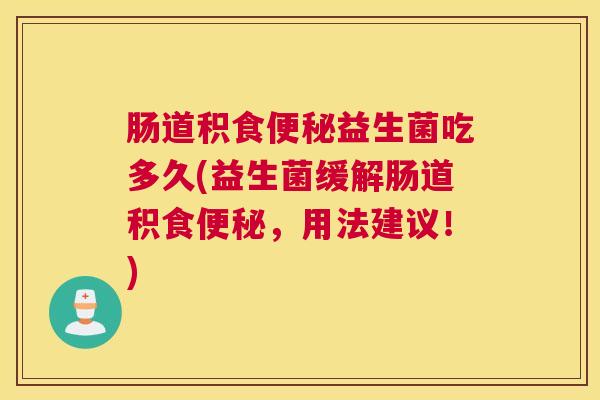 肠道积食便秘益生菌吃多久(益生菌缓解肠道积食便秘，用法建议！)