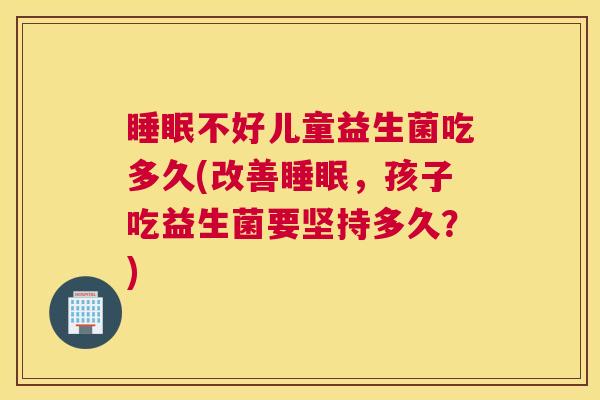 睡眠不好儿童益生菌吃多久(改善睡眠，孩子吃益生菌要坚持多久？)