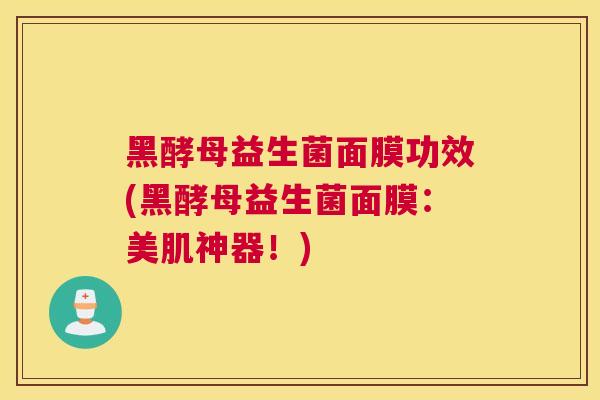 黑酵母益生菌面膜功效(黑酵母益生菌面膜：美肌神器！)