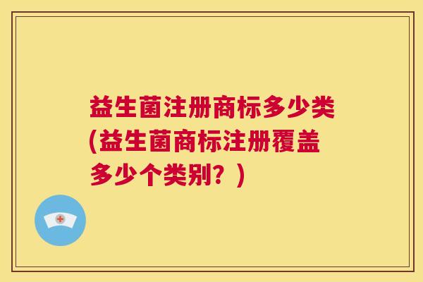 益生菌注册商标多少类(益生菌商标注册覆盖多少个类别？)