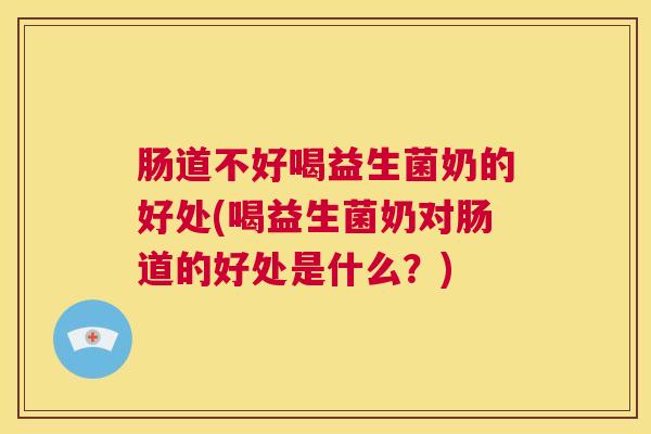 肠道不好喝益生菌奶的好处(喝益生菌奶对肠道的好处是什么？)