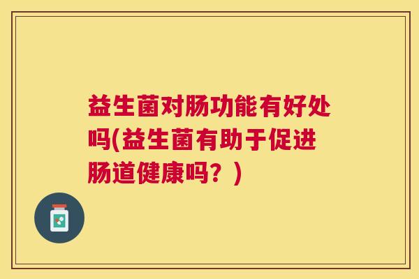 益生菌对肠功能有好处吗(益生菌有助于促进肠道健康吗？)