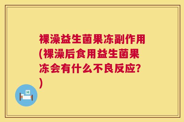 裸澡益生菌果冻副作用(裸澡后食用益生菌果冻会有什么不良反应？)