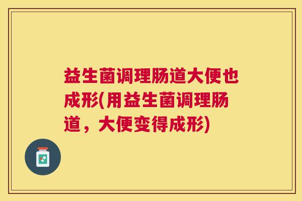 益生菌调理肠道大便也成形(用益生菌调理肠道，大便变得成形)