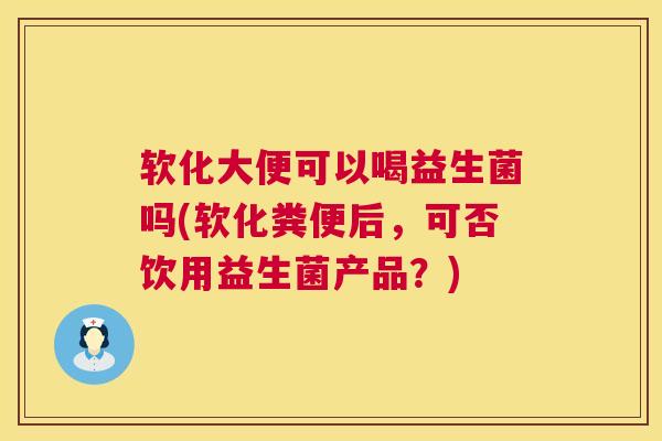 软化大便可以喝益生菌吗(软化粪便后，可否饮用益生菌产品？)