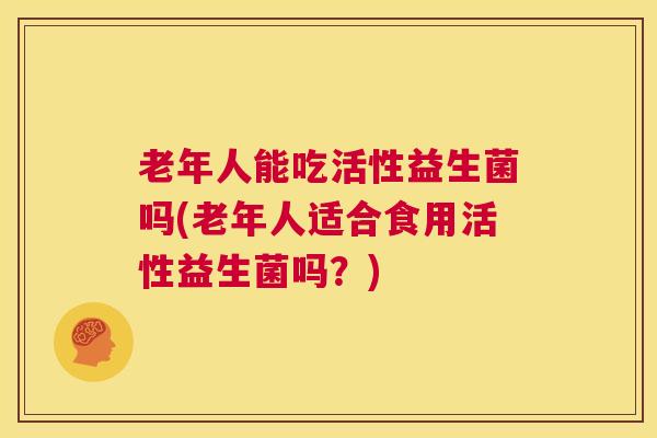 老年人能吃活性益生菌吗(老年人适合食用活性益生菌吗？)