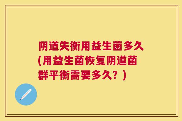 阴道失衡用益生菌多久(用益生菌恢复阴道菌群平衡需要多久？)