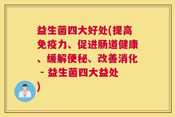 益生菌四大好处(提高免疫力、促进肠道健康、缓解便秘、改善消化 - 益生菌四大益处)