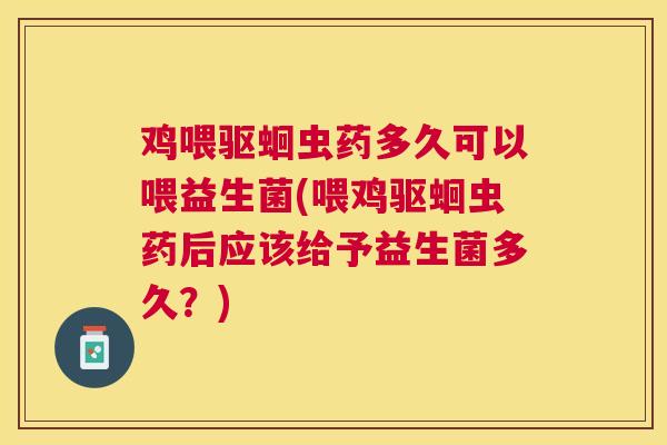 鸡喂驱蛔虫药多久可以喂益生菌(喂鸡驱蛔虫药后应该给予益生菌多久？)