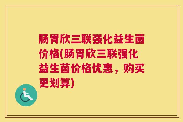 肠胃欣三联强化益生菌价格(肠胃欣三联强化益生菌价格优惠，购买更划算)