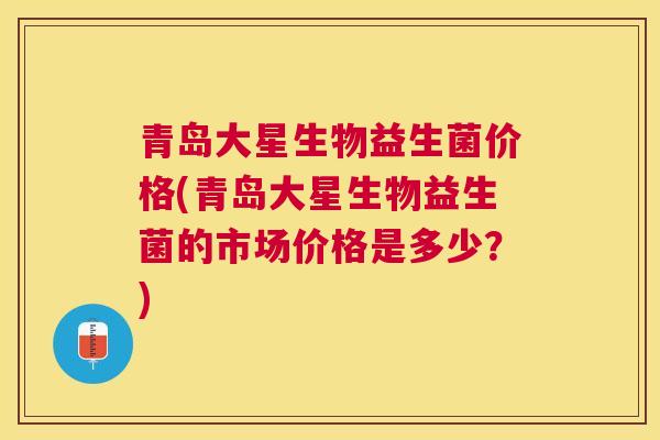 青岛大星生物益生菌价格(青岛大星生物益生菌的市场价格是多少？)
