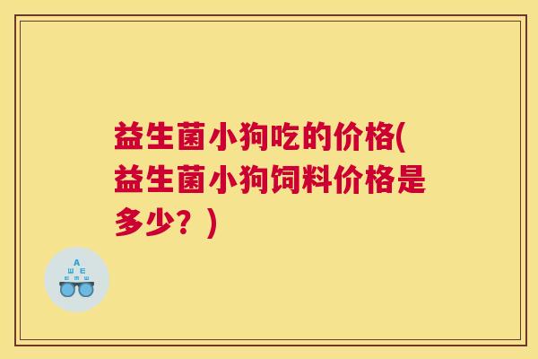 益生菌小狗吃的价格(益生菌小狗饲料价格是多少？)