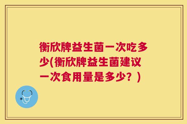 衡欣牌益生菌一次吃多少(衡欣牌益生菌建议一次食用量是多少？)