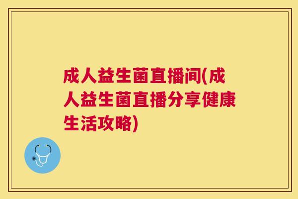 成人益生菌直播间(成人益生菌直播分享健康生活攻略)