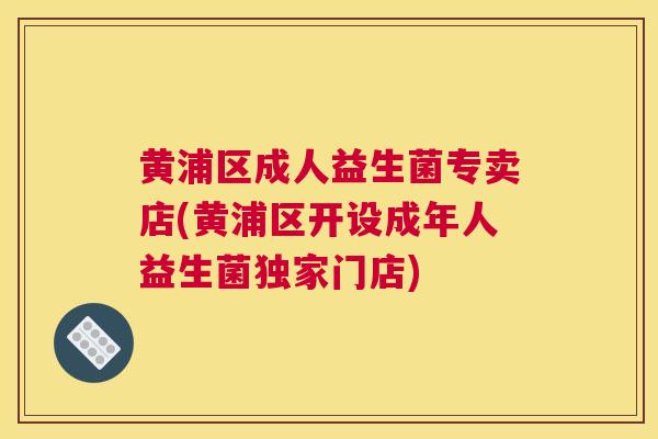 黄浦区成人益生菌专卖店(黄浦区开设成年人益生菌独家门店)