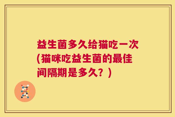 益生菌多久给猫吃一次(猫咪吃益生菌的最佳间隔期是多久？)