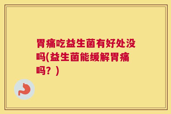 胃痛吃益生菌有好处没吗(益生菌能缓解胃痛吗？)