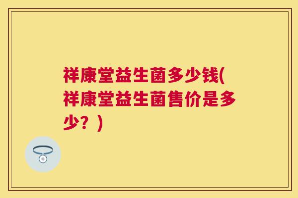 祥康堂益生菌多少钱(祥康堂益生菌售价是多少？)