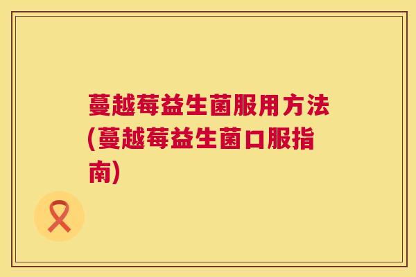 蔓越莓益生菌服用方法(蔓越莓益生菌口服指南)