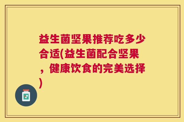 益生菌坚果推荐吃多少合适(益生菌配合坚果，健康饮食的完美选择)