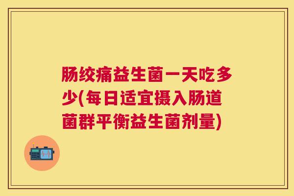 肠绞痛益生菌一天吃多少(每日适宜摄入肠道菌群平衡益生菌剂量)