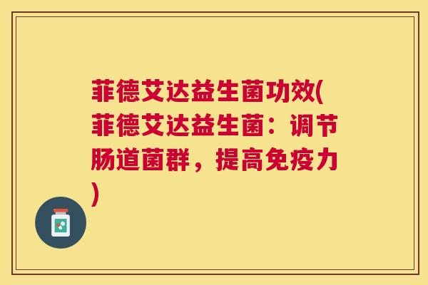 菲德艾达益生菌功效(菲德艾达益生菌：调节肠道菌群，提高免疫力)