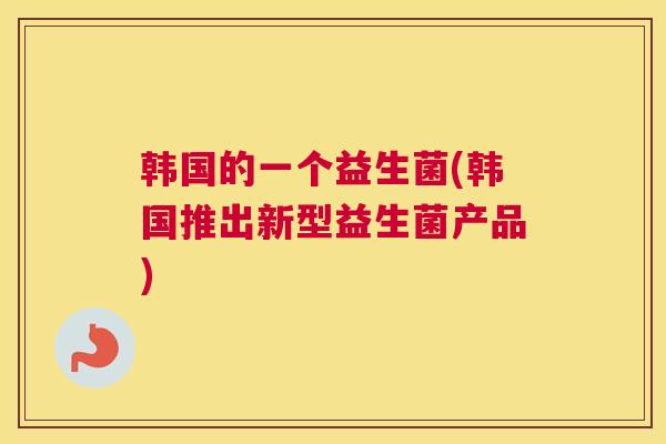 韩国的一个益生菌(韩国推出新型益生菌产品)