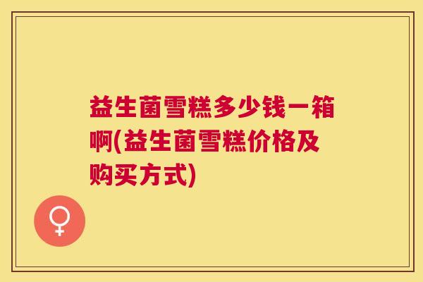 益生菌雪糕多少钱一箱啊(益生菌雪糕价格及购买方式)