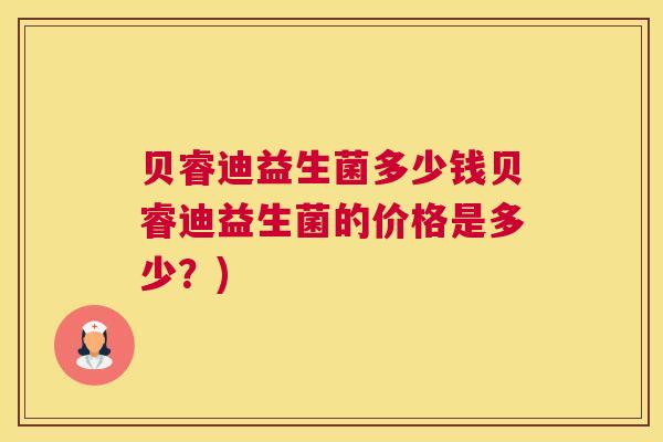 贝睿迪益生菌多少钱贝睿迪益生菌的价格是多少？)