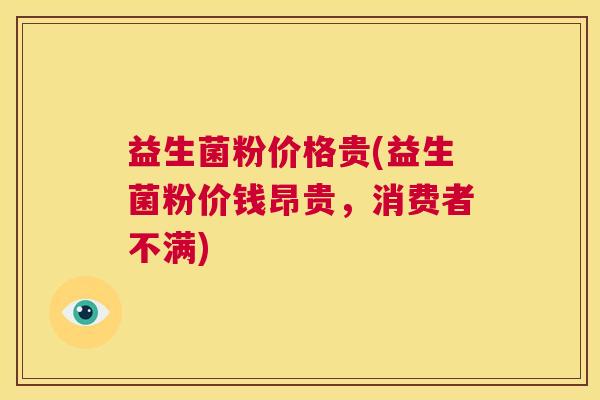 益生菌粉价格贵(益生菌粉价钱昂贵，消费者不满)