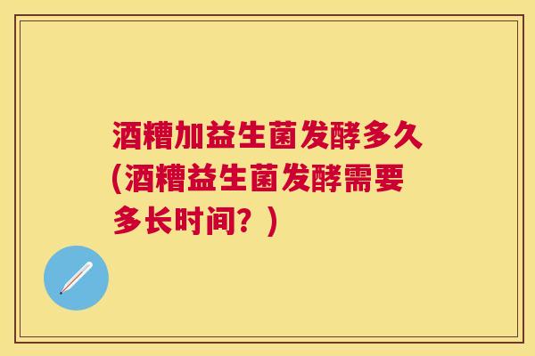 酒糟加益生菌发酵多久(酒糟益生菌发酵需要多长时间？)