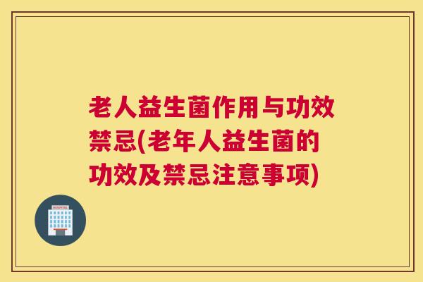 老人益生菌作用与功效禁忌(老年人益生菌的功效及禁忌注意事项)
