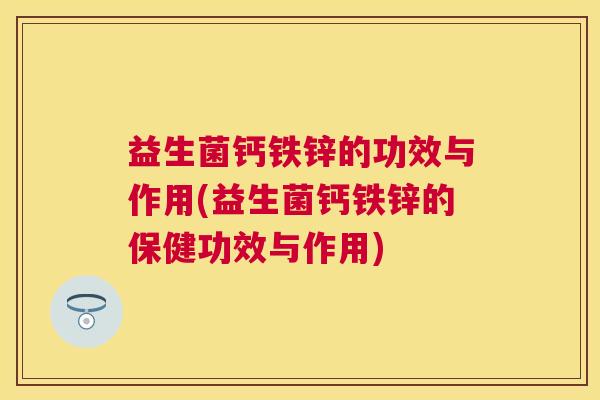 益生菌钙铁锌的功效与作用(益生菌钙铁锌的保健功效与作用)