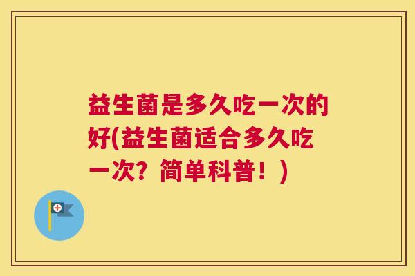 益生菌是多久吃一次的好(益生菌适合多久吃一次？简单科普！)
